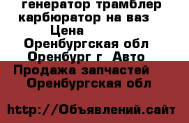 генератор трамблер карбюратор на ваз  › Цена ­ 1 000 - Оренбургская обл., Оренбург г. Авто » Продажа запчастей   . Оренбургская обл.